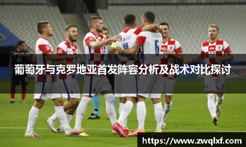 葡萄牙与克罗地亚首发阵容分析及战术对比探讨