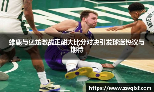 雄鹿与猛龙激战正酣大比分对决引发球迷热议与期待