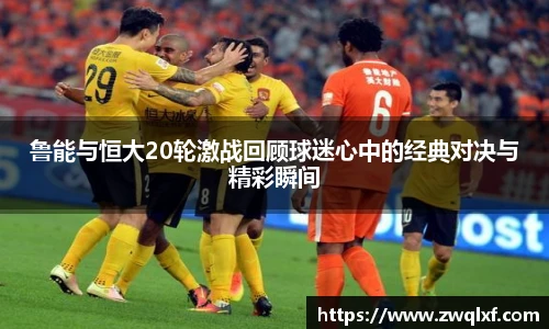 鲁能与恒大20轮激战回顾球迷心中的经典对决与精彩瞬间