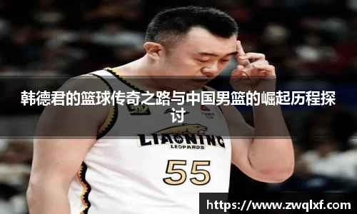 6686体育韩德君的篮球传奇之路与中国男篮的崛起历程探讨