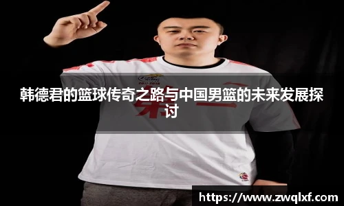 6686体育韩德君的篮球传奇之路与中国男篮的未来发展探讨