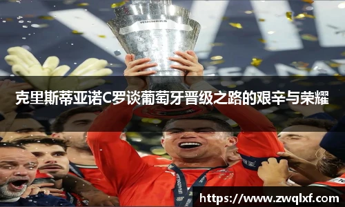 克里斯蒂亚诺C罗谈葡萄牙晋级之路的艰辛与荣耀