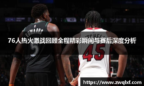 76人热火激战回顾全程精彩瞬间与赛后深度分析