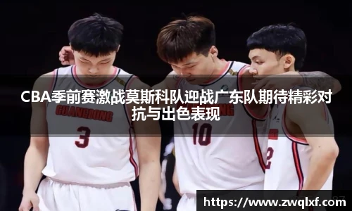 6686体育CBA季前赛激战莫斯科队迎战广东队期待精彩对抗与出色表现
